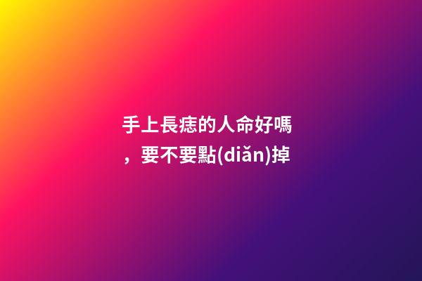 手上長痣的人命好嗎，要不要點(diǎn)掉
